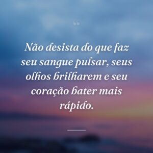 Não desista do que faz seu sangue pulsar, seus olhos brilharem e seu coração bater mais rápido.