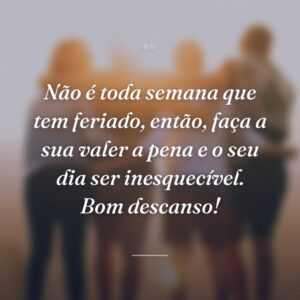 Não é toda semana que tem feriado, então, faça a sua valer a pena e o seu dia ser inesquecível. Bom descanso!