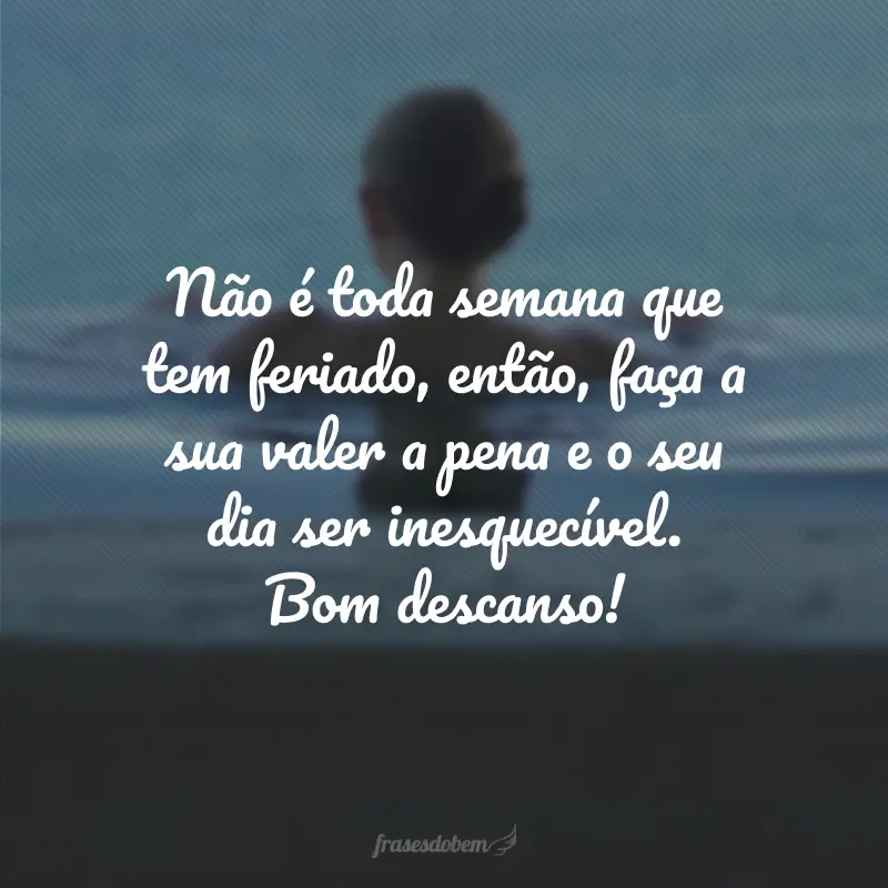 Não é toda semana que tem feriado, então, faça a sua valer a pena e o seu dia ser inesquecível. Bom descanso!