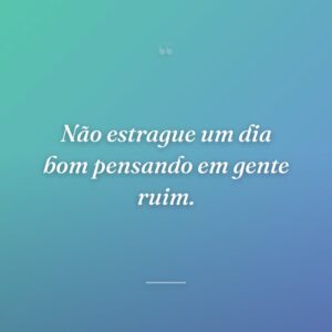 Não estrague um dia bom pensando em gente ruim.