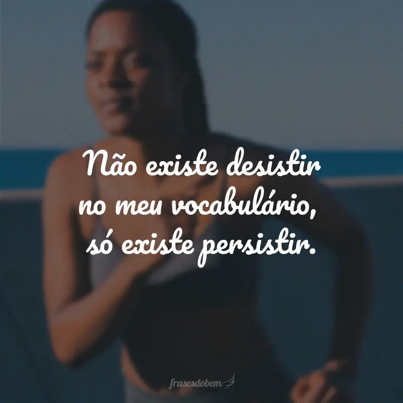 Não existe desistir no meu vocabulário, só existe persistir.