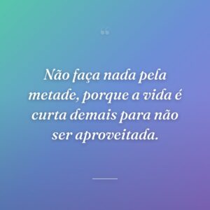 Não faça nada pela metade, porque a vida é curta demais para não ser aproveitada.