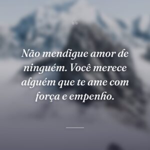 Não mendigue amor de ninguém. Você merece alguém que te ame com força e empenho.