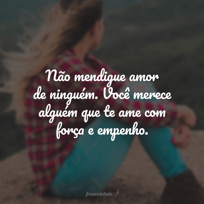 Não mendigue amor de ninguém. Você merece alguém que te ame com força e empenho.