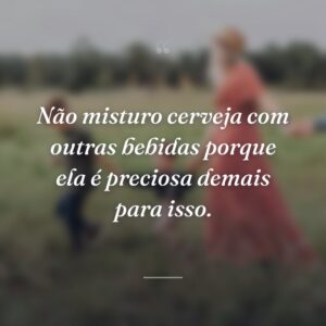 Não misturo cerveja com outras bebidas porque ela é preciosa demais para isso.