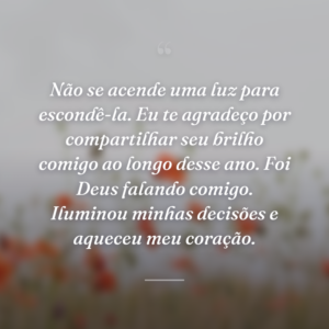 Não se acende uma luz para escondê-la. Eu te agradeço por compartilhar seu brilho comigo ao longo desse ano. Foi Deus falando comigo. Iluminou minhas decisões e aqueceu meu coração.