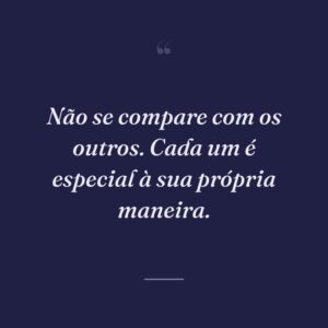 Não se compare com os outros. Cada um é especial à sua própria maneira.