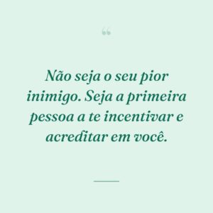 Não seja o seu pior inimigo. Seja a primeira pessoa a te incentivar e acreditar em você.
