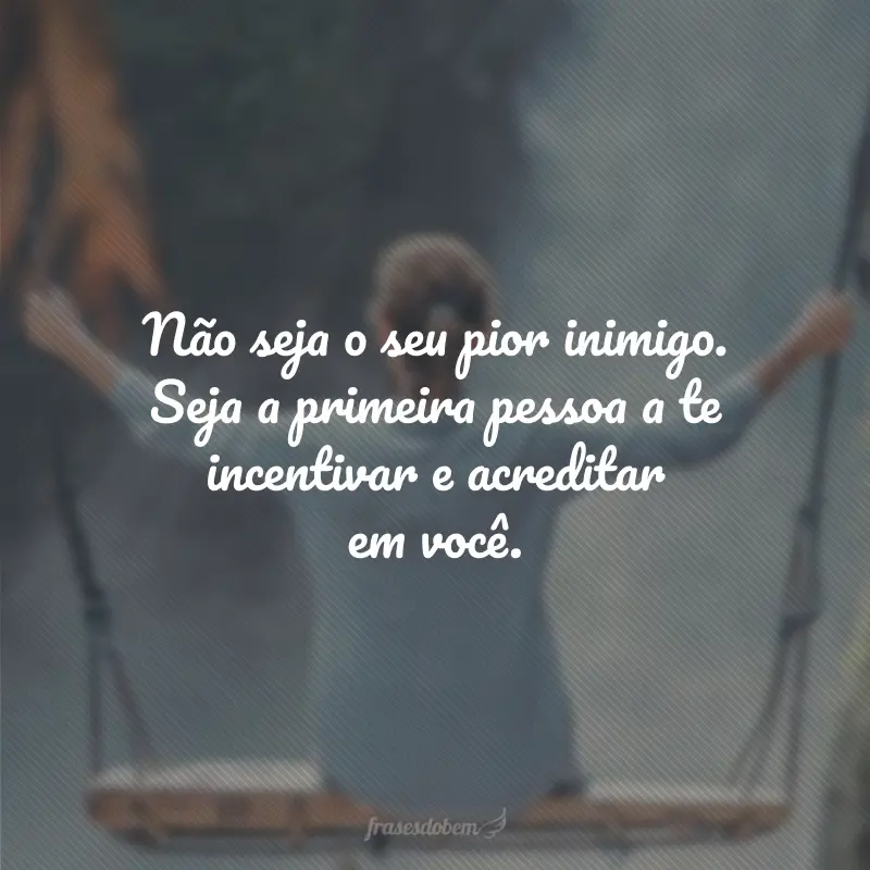 Não seja o seu pior inimigo. Seja a primeira pessoa a te incentivar e acreditar em você.