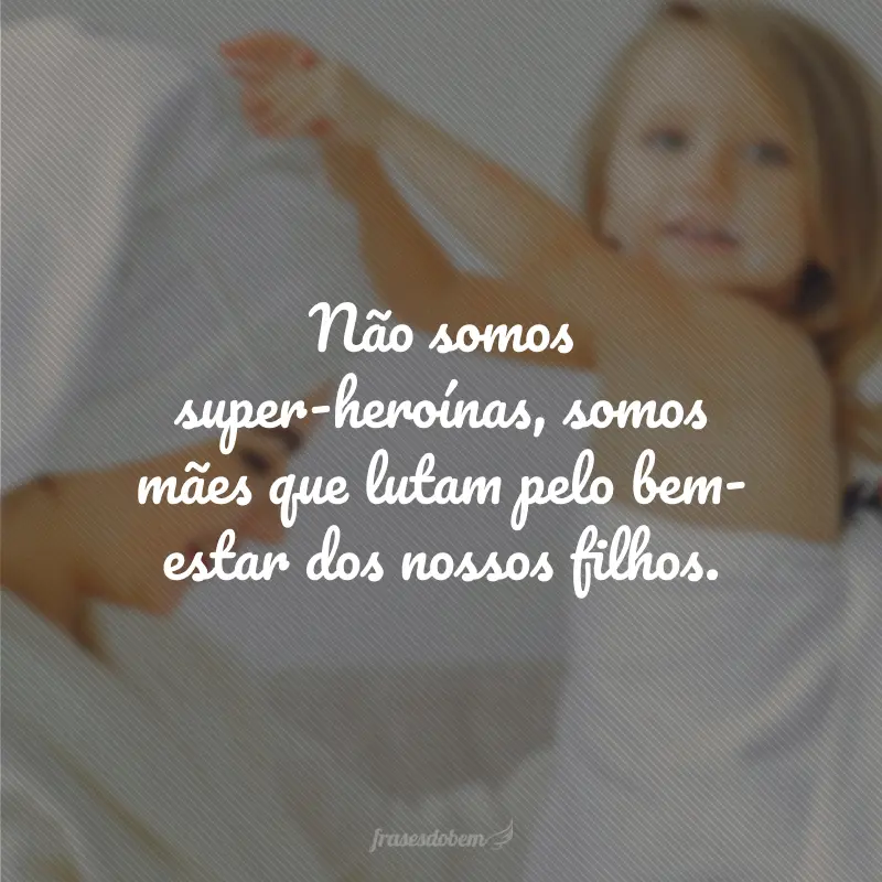 Não somos super-heroínas, somos mães que lutam pelo bem-estar dos nossos filhos.