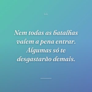 Nem todas as batalhas valem a pena entrar. Algumas só te desgastarão demais.