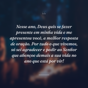 Nesse ano, Deus quis se fazer presente em minha vida e me apresentou você, a melhor resposta de oração. Por tudo o que vivemos, só sei agradecer e pedir ao Senhor que abençoe demais a sua vida no ano que está por vir!
