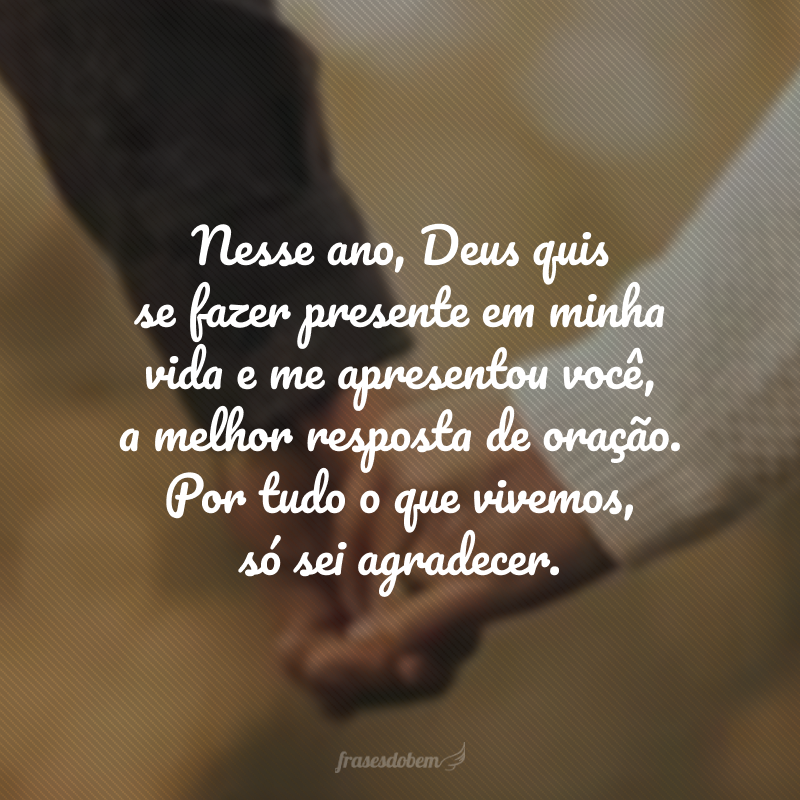 Nesse ano, Deus quis se fazer presente em minha vida e me apresentou você, a melhor resposta de oração. Por tudo o que vivemos, só sei agradecer e pedir ao Senhor que abençoe demais a sua vida no ano que está por vir!