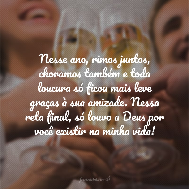 Nesse ano, rimos juntos, choramos também e toda loucura só ficou mais leve graças à sua amizade. Nessa reta final, só louvo a Deus por você existir na minha vida!
