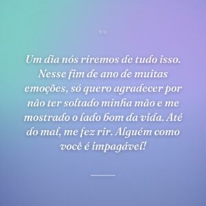 Um dia nós riremos de tudo isso. Nesse fim de ano de muitas emoções, só quero agradecer por não ter soltado minha mão e me mostrado o lado bom da vida. Até do mal, me fez rir. Alguém como você é impagável!