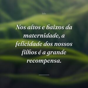 Nos altos e baixos da maternidade, a felicidade dos nossos filhos é a grande recompensa.