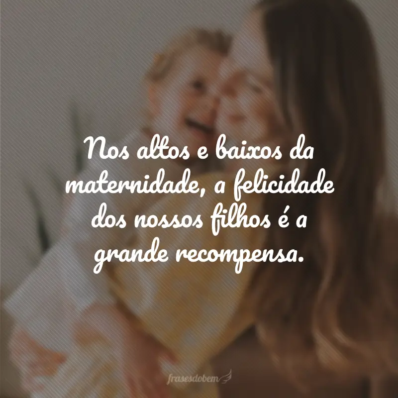 Nos altos e baixos da maternidade, a felicidade dos nossos filhos é a grande recompensa.