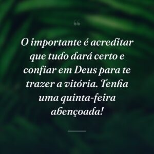 O importante é acreditar que tudo dará certo e confiar em Deus para te trazer a vitória. Tenha uma quinta-feira abençoada!