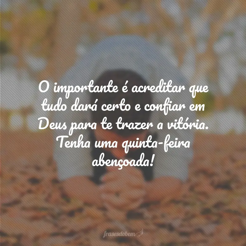 O importante é acreditar que tudo dará certo e confiar em Deus para te trazer a vitória. Tenha uma quinta-feira abençoada!