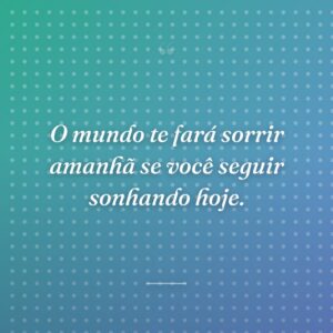 O mundo te fará sorrir amanhã se você seguir sonhando hoje.