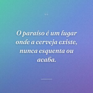 O paraíso é um lugar onde a cerveja existe, nunca esquenta ou acaba.