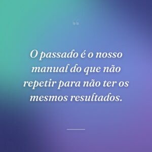 O passado é o nosso manual do que não repetir para não ter os mesmos resultados.
