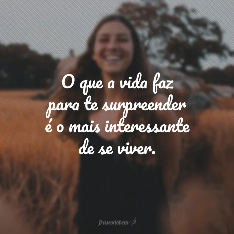 O que a vida faz para te surpreender é o mais interessante de se viver.