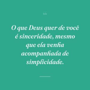 O que Deus quer de você é sinceridade, mesmo que ela venha acompanhada de simplicidade.