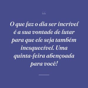 O que faz o dia ser incrível é a sua vontade de lutar para que ele seja também inesquecível. Uma quinta-feira abençoada para você!