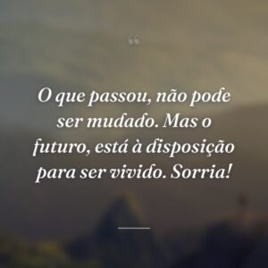 O que passou, não pode ser mudado. Mas o futuro, está à disposição para ser vivido. Sorria!