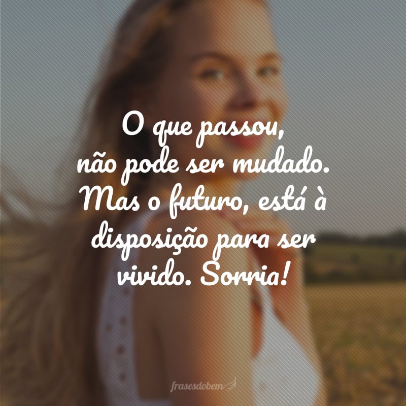 O que passou, não pode ser mudado. Mas o futuro, está à disposição para ser vivido. Sorria!