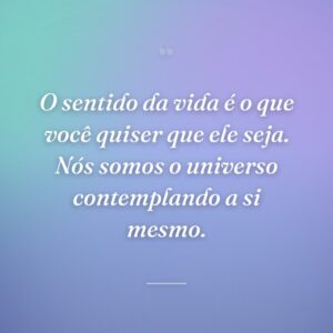 O sentido da vida é o que você quiser que ele seja. Nós somos o universo contemplando a si mesmo.