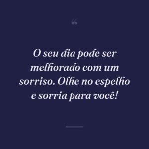 O seu dia pode ser melhorado com um sorriso. Olhe no espelho e sorria para você!