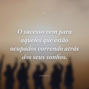O sucesso vem para aqueles que estão ocupados correndo atrás dos seus sonhos.
