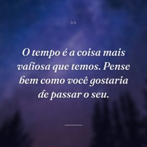 O tempo é a coisa mais valiosa que temos. Pense bem como você gostaria de passar o seu.