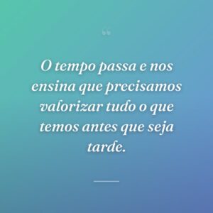 O tempo passa e nos ensina que precisamos valorizar tudo o que temos antes que seja tarde.