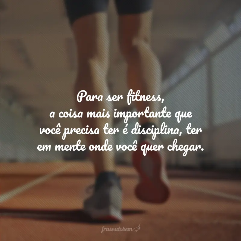 Para ser fitness, a coisa mais importante que você precisa ter é disciplina, ter em mente onde você quer chegar.