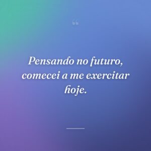 Pensando no futuro, comecei a me exercitar hoje.