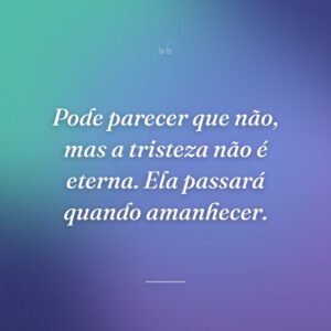Pode parecer que não, mas a tristeza não é eterna. Ela passará quando amanhecer.