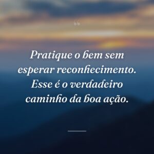 Pratique o bem sem esperar reconhecimento. Esse é o verdadeiro caminho da boa ação.