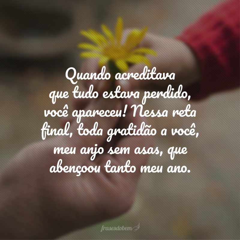 Quando acreditava que tudo estava perdido, você apareceu! Nessa reta final, toda gratidão a você, meu anjo sem asas, que abençoou tanto meu ano. 