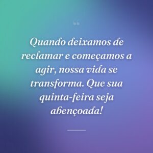 Quando deixamos de reclamar e começamos a agir, nossa vida se transforma. Que sua quinta-feira seja abençoada!