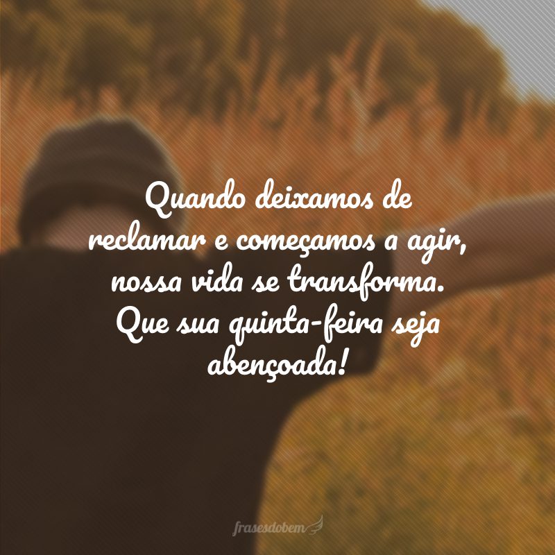 Quando deixamos de reclamar e começamos a agir, nossa vida se transforma. Que sua quinta-feira seja abençoada!