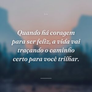 Quando há coragem para ser feliz, a vida vai traçando o caminho certo para você trilhar.
