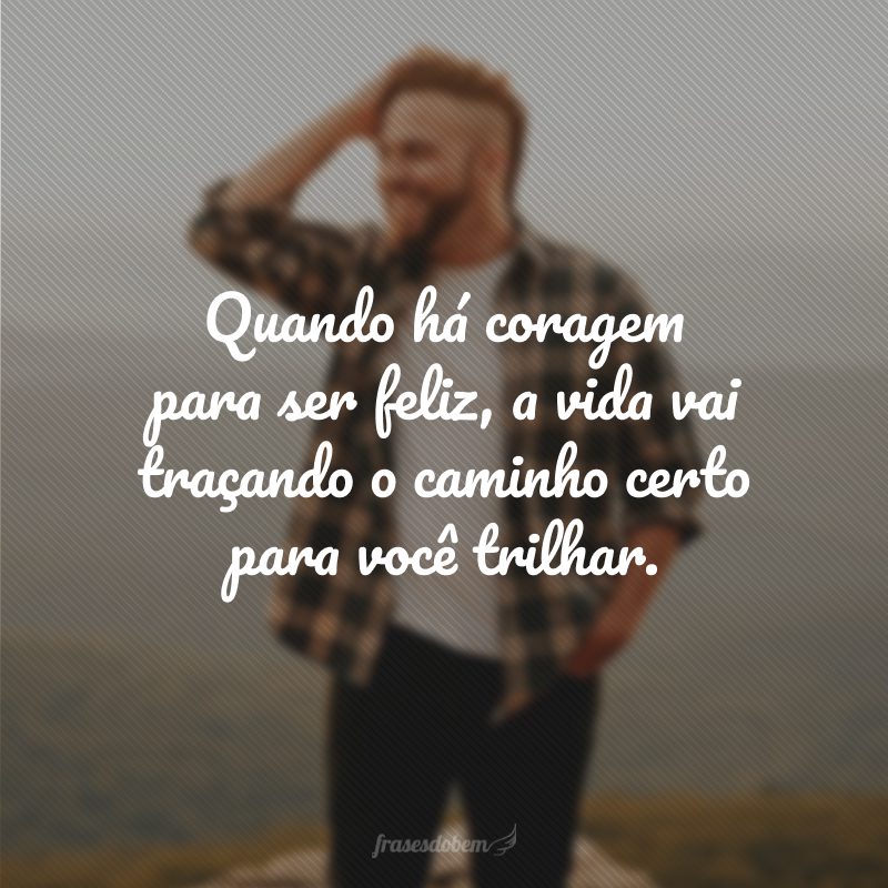 Quando há coragem para ser feliz, a vida vai traçando o caminho certo para você trilhar.