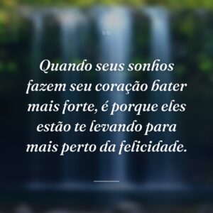 Quando seus sonhos fazem seu coração bater mais forte, é porque eles estão te levando para mais perto da felicidade.