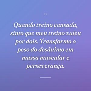 Quando treino cansada, sinto que meu treino valeu por dois. Transformo o peso do desânimo em massa muscular e perseverança.