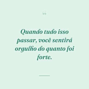 Quando tudo isso passar, você sentirá orgulho do quanto foi forte.