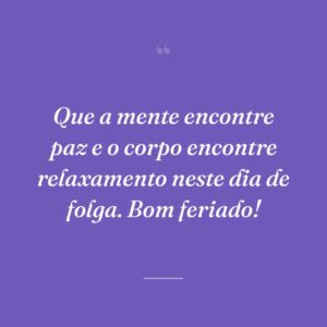 Que a mente encontre paz e o corpo encontre relaxamento neste dia de folga. Bom feriado!