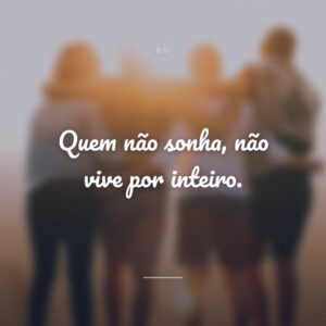 Quem não sonha, não vive por inteiro.